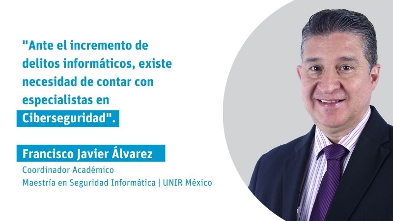 Francisco Javier Álvarez Solís Ante el incremento de delitos informáticos, existe necesidad de contar con especialistas en Ciberseguridad 